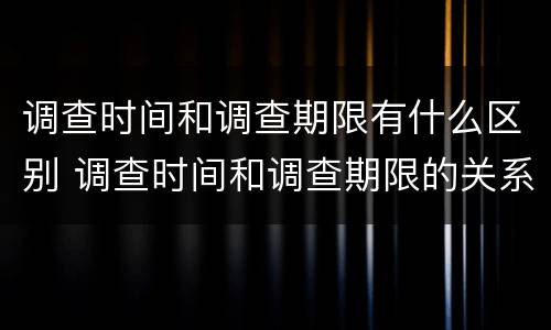 调查时间和调查期限有什么区别 调查时间和调查期限的关系