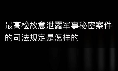 最高检故意泄露军事秘密案件的司法规定是怎样的