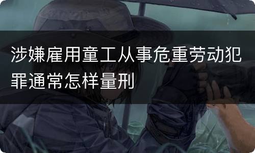 涉嫌雇用童工从事危重劳动犯罪通常怎样量刑