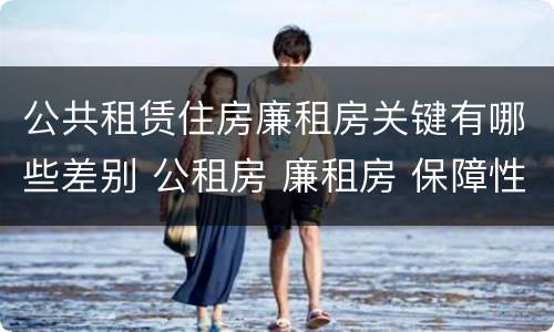 公共租赁住房廉租房关键有哪些差别 公租房 廉租房 保障性住房区别