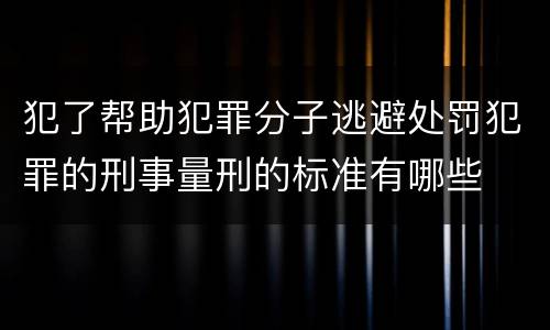 犯了帮助犯罪分子逃避处罚犯罪的刑事量刑的标准有哪些