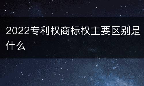 2022专利权商标权主要区别是什么