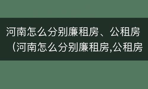 河南怎么分别廉租房、公租房（河南怎么分别廉租房,公租房呢）