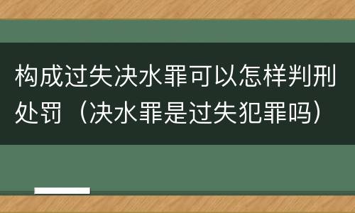 构成过失决水罪可以怎样判刑处罚（决水罪是过失犯罪吗）