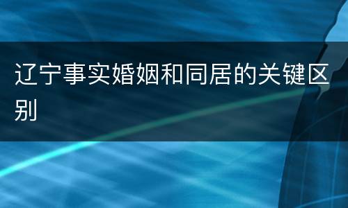 辽宁事实婚姻和同居的关键区别