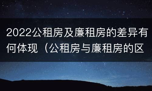 2022公租房及廉租房的差异有何体现（公租房与廉租房的区别都在此,别再搞错了!）