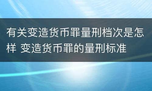 有关变造货币罪量刑档次是怎样 变造货币罪的量刑标准