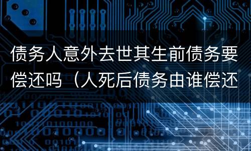 债务人意外去世其生前债务要偿还吗（人死后债务由谁偿还?）