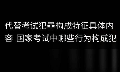 代替考试犯罪构成特征具体内容 国家考试中哪些行为构成犯罪