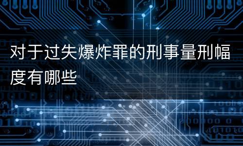 对于过失爆炸罪的刑事量刑幅度有哪些