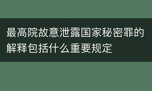 最高院故意泄露国家秘密罪的解释包括什么重要规定
