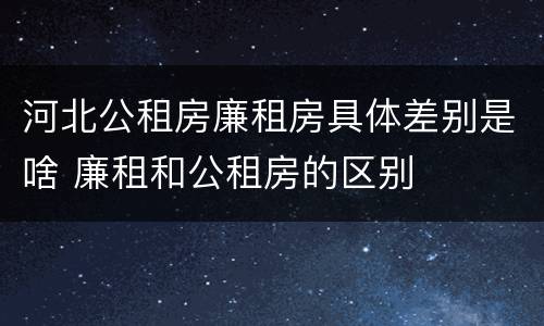 河北公租房廉租房具体差别是啥 廉租和公租房的区别