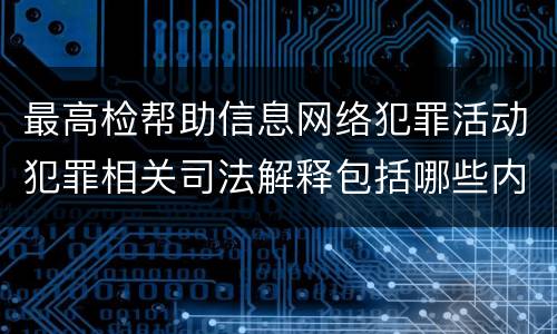最高检帮助信息网络犯罪活动犯罪相关司法解释包括哪些内容