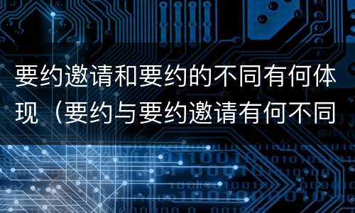 要约邀请和要约的不同有何体现（要约与要约邀请有何不同）