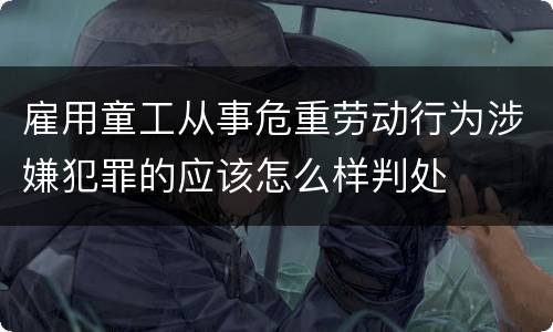 雇用童工从事危重劳动行为涉嫌犯罪的应该怎么样判处