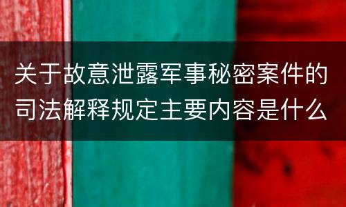 关于故意泄露军事秘密案件的司法解释规定主要内容是什么