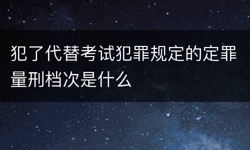 犯了代替考试犯罪规定的定罪量刑档次是什么