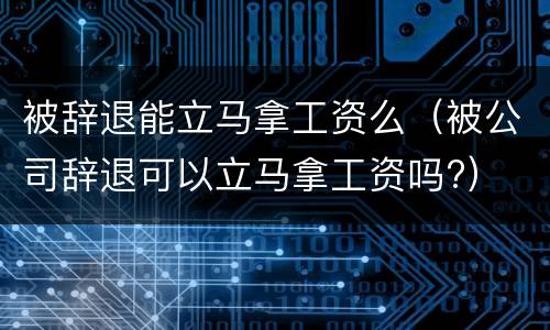 被辞退能立马拿工资么（被公司辞退可以立马拿工资吗?）