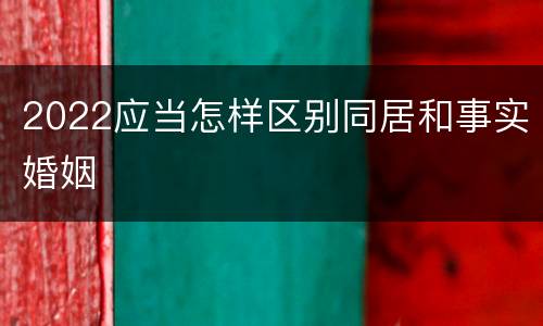 2022应当怎样区别同居和事实婚姻