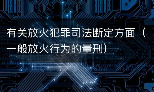 有关放火犯罪司法断定方面（一般放火行为的量刑）