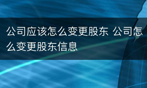 公司应该怎么变更股东 公司怎么变更股东信息