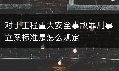对于工程重大安全事故罪刑事立案标准是怎么规定