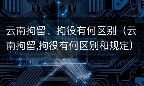 云南拘留、拘役有何区别（云南拘留,拘役有何区别和规定）