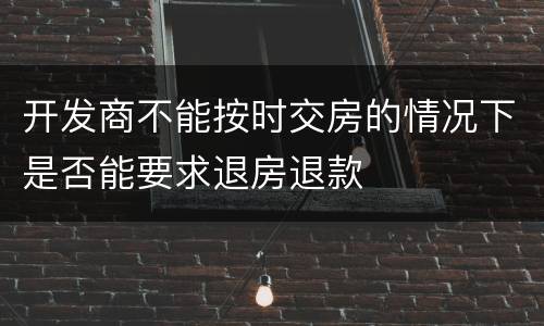 开发商不能按时交房的情况下是否能要求退房退款