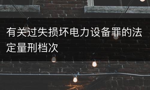 有关过失损坏电力设备罪的法定量刑档次