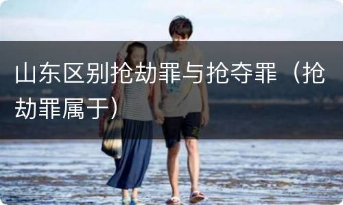 山东区别抢劫罪与抢夺罪（抢劫罪属于）