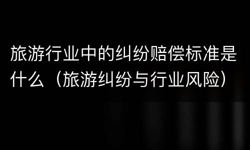 旅游行业中的纠纷赔偿标准是什么（旅游纠纷与行业风险）