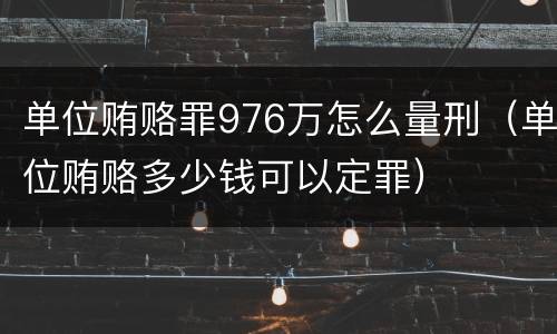 单位贿赂罪976万怎么量刑（单位贿赂多少钱可以定罪）