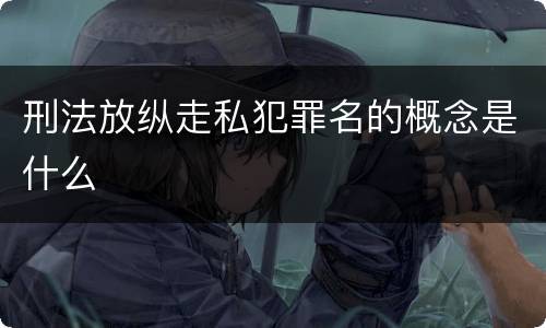刑法放纵走私犯罪名的概念是什么