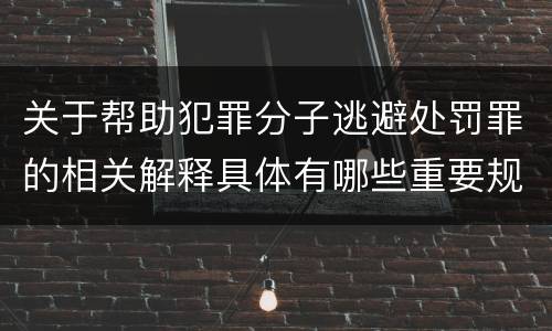 关于帮助犯罪分子逃避处罚罪的相关解释具体有哪些重要规定