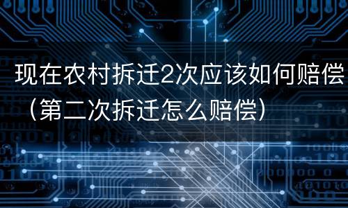 现在农村拆迁2次应该如何赔偿（第二次拆迁怎么赔偿）