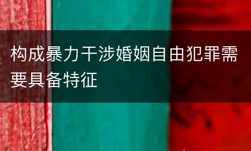 构成暴力干涉婚姻自由犯罪需要具备特征