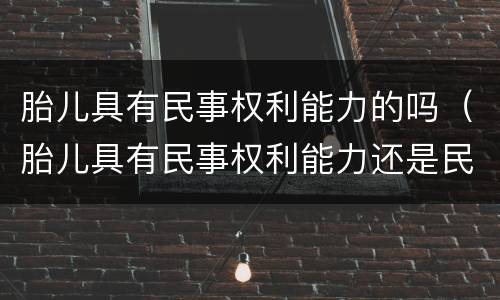 胎儿具有民事权利能力的吗（胎儿具有民事权利能力还是民事行为能力）