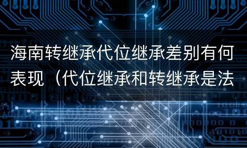 海南转继承代位继承差别有何表现（代位继承和转继承是法定继承吗）