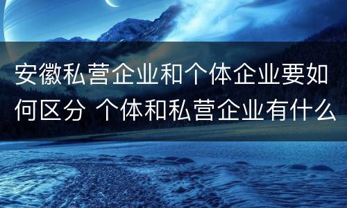 安徽私营企业和个体企业要如何区分 个体和私营企业有什么区别