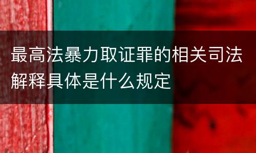 最高法暴力取证罪的相关司法解释具体是什么规定