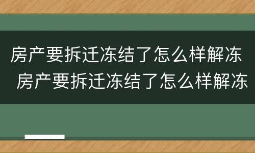 房产要拆迁冻结了怎么样解冻 房产要拆迁冻结了怎么样解冻呢