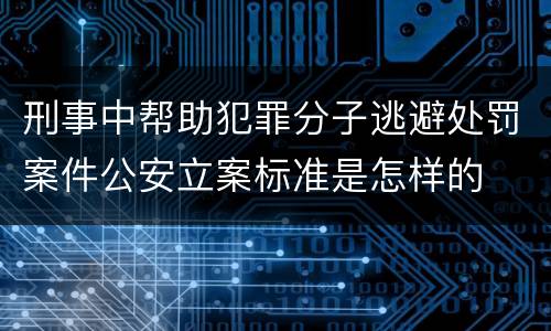 刑事中帮助犯罪分子逃避处罚案件公安立案标准是怎样的