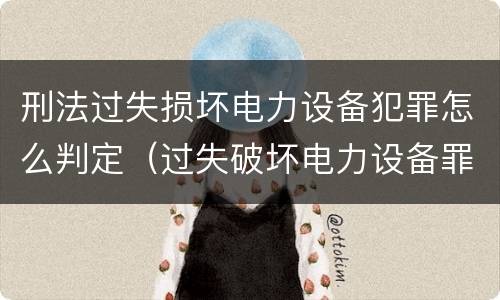 刑法过失损坏电力设备犯罪怎么判定（过失破坏电力设备罪追诉标准）