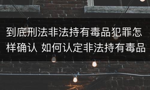 到底刑法非法持有毒品犯罪怎样确认 如何认定非法持有毒品罪