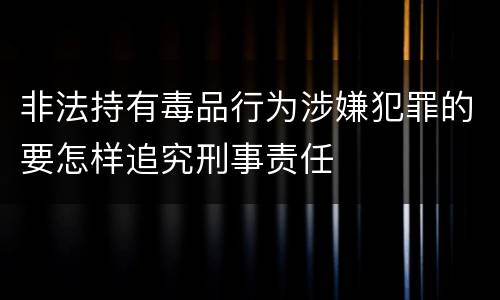 非法持有毒品行为涉嫌犯罪的要怎样追究刑事责任