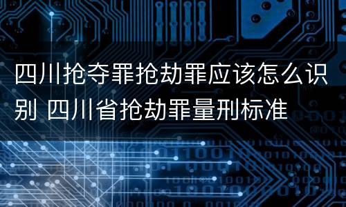 四川抢夺罪抢劫罪应该怎么识别 四川省抢劫罪量刑标准