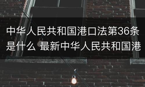 中华人民共和国港口法第36条是什么 最新中华人民共和国港口法