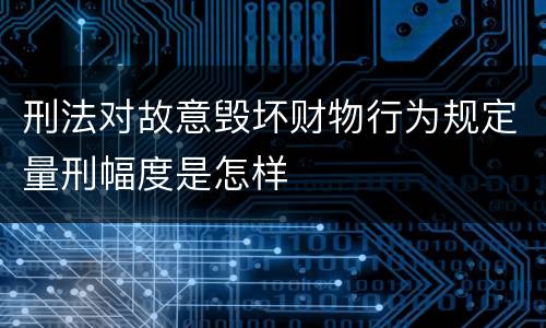 刑法对故意毁坏财物行为规定量刑幅度是怎样