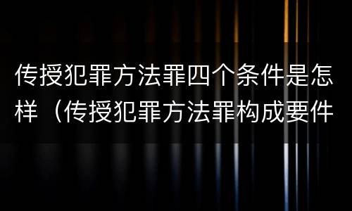 传授犯罪方法罪四个条件是怎样（传授犯罪方法罪构成要件）