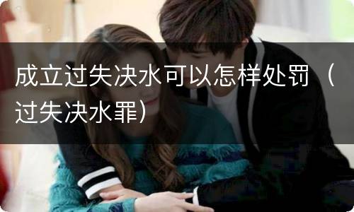 成立过失决水可以怎样处罚（过失决水罪）